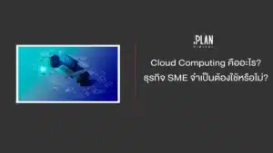 Cloud Computing คืออะไร ธุรกิจ SME จำเป็นต้องใช้หรือไม่