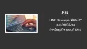 LINE Developer คืออะไร? แนะนำวิธีใช้งานสำหรับธุรกิจ แบรนด์ SME