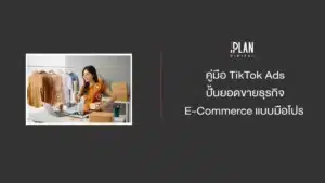 คู่มือ TikTok Ads ปั้นยอดขายธุรกิจ E-Commerce แบบมือโปร 