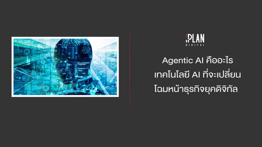 Agentic AI คืออะไร เทคโนโลยี AI ที่จะเปลี่ยนโฉมหน้าธุรกิจยุคดิจิทัล 